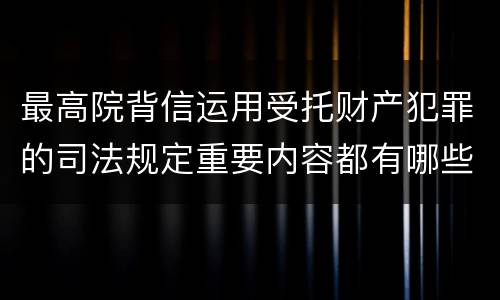最高院背信运用受托财产犯罪的司法规定重要内容都有哪些