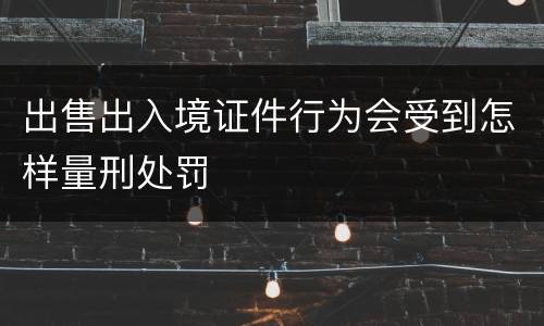 出售出入境证件行为会受到怎样量刑处罚