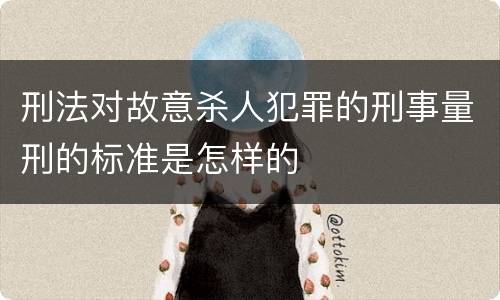 刑法对故意杀人犯罪的刑事量刑的标准是怎样的