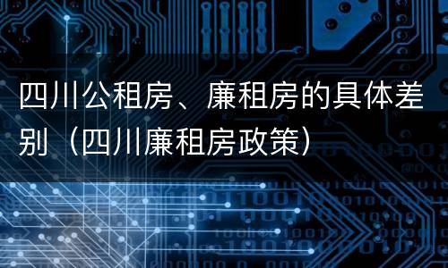 四川公租房、廉租房的具体差别（四川廉租房政策）
