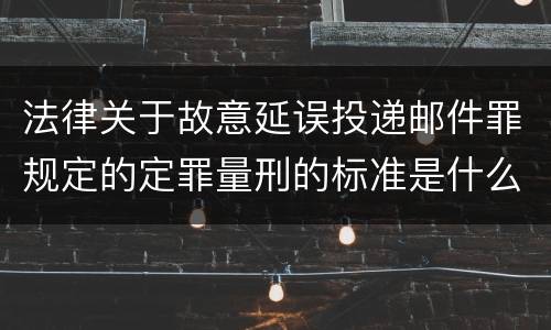 法律关于故意延误投递邮件罪规定的定罪量刑的标准是什么