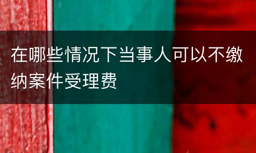 在哪些情况下当事人可以不缴纳案件受理费