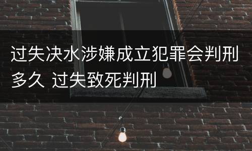 过失决水涉嫌成立犯罪会判刑多久 过失致死判刑