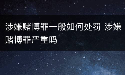 涉嫌赌博罪一般如何处罚 涉嫌赌博罪严重吗