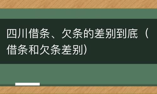 四川借条、欠条的差别到底（借条和欠条差别）