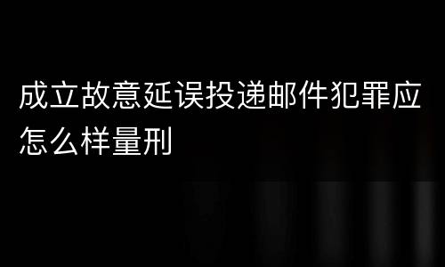 成立故意延误投递邮件犯罪应怎么样量刑