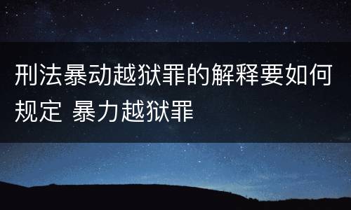 刑法暴动越狱罪的解释要如何规定 暴力越狱罪