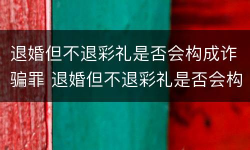 退婚但不退彩礼是否会构成诈骗罪 退婚但不退彩礼是否会构成诈骗罪行为