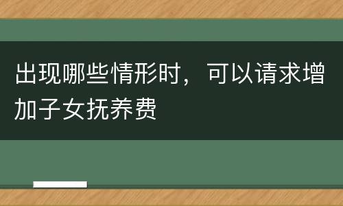 出现哪些情形时，可以请求增加子女抚养费