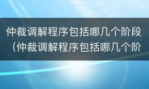 仲裁调解程序包括哪几个阶段（仲裁调解程序包括哪几个阶段调解）