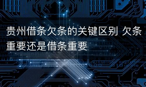 贵州借条欠条的关键区别 欠条重要还是借条重要