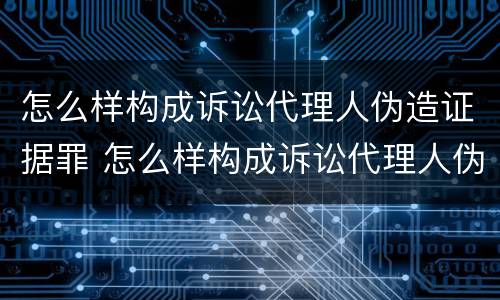 怎么样构成诉讼代理人伪造证据罪 怎么样构成诉讼代理人伪造证据罪名