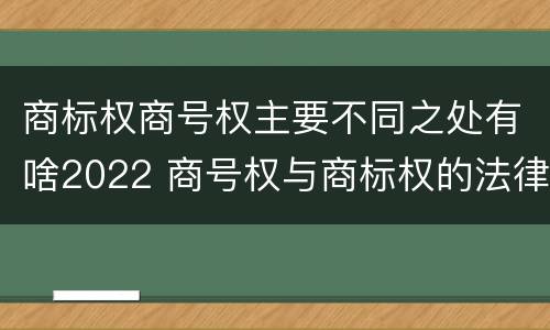 商标权商号权主要不同之处有啥2022 商号权与商标权的法律冲突与解决