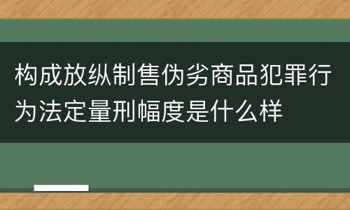 构成放纵制售伪劣商品犯罪行为法定量刑幅度是什么样