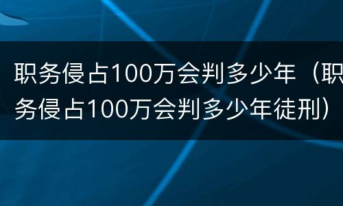 职务侵占100万会判多少年（职务侵占100万会判多少年徒刑）