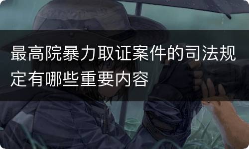 最高院暴力取证案件的司法规定有哪些重要内容