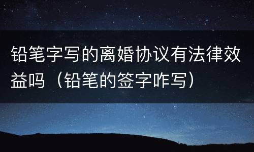铅笔字写的离婚协议有法律效益吗（铅笔的签字咋写）