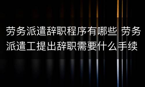 劳务派遣辞职程序有哪些 劳务派遣工提出辞职需要什么手续