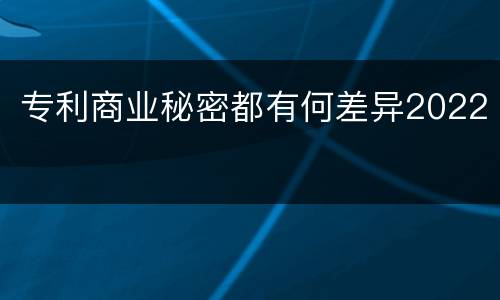 专利商业秘密都有何差异2022