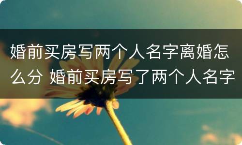 婚前买房写两个人名字离婚怎么分 婚前买房写了两个人名字,房子是属于谁的