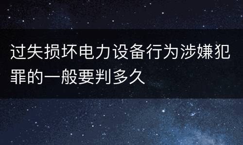 过失损坏电力设备行为涉嫌犯罪的一般要判多久