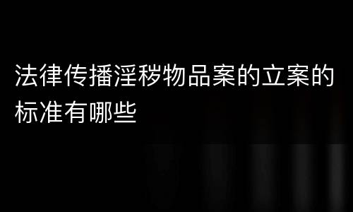 法律传播淫秽物品案的立案的标准有哪些