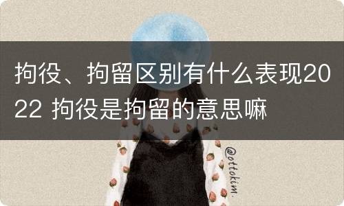 拘役、拘留区别有什么表现2022 拘役是拘留的意思嘛