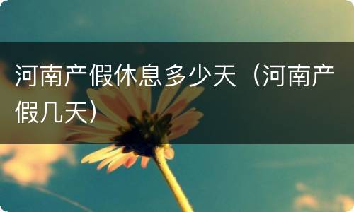 河南产假休息多少天（河南产假几天）