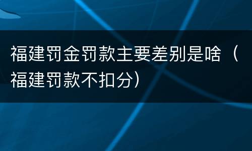 福建罚金罚款主要差别是啥（福建罚款不扣分）