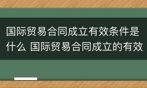 国际贸易合同成立有效条件是什么 国际贸易合同成立的有效条件