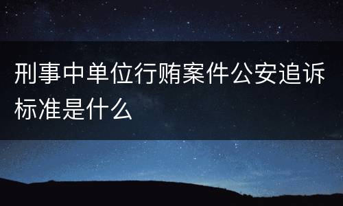 刑事中单位行贿案件公安追诉标准是什么