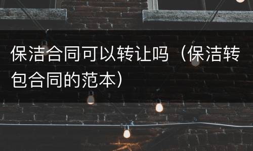 保洁合同可以转让吗（保洁转包合同的范本）