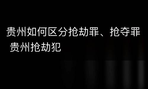 贵州如何区分抢劫罪、抢夺罪 贵州抢劫犯