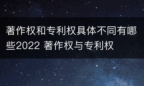 著作权和专利权具体不同有哪些2022 著作权与专利权