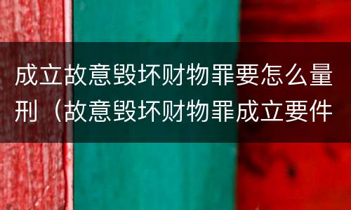 成立故意毁坏财物罪要怎么量刑（故意毁坏财物罪成立要件）