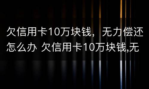 欠信用卡10万块钱，无力偿还怎么办 欠信用卡10万块钱,无力偿还怎么办呢