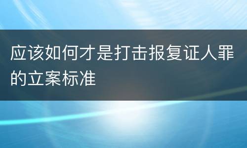 应该如何才是打击报复证人罪的立案标准