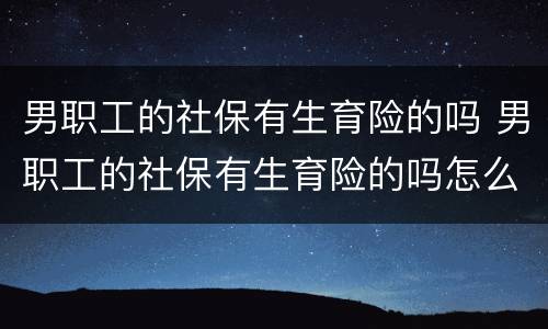 男职工的社保有生育险的吗 男职工的社保有生育险的吗怎么报销