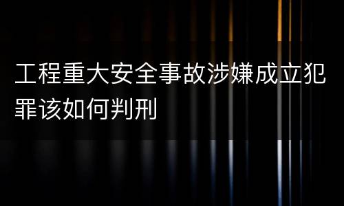 工程重大安全事故涉嫌成立犯罪该如何判刑