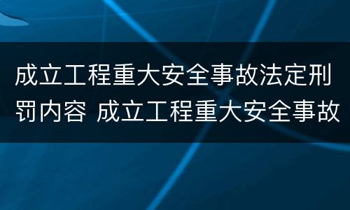 成立工程重大安全事故法定刑罚内容 成立工程重大安全事故法定刑罚内容是什么