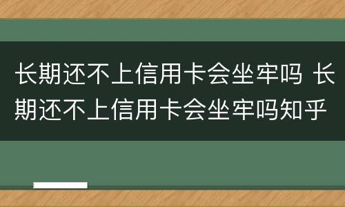 长期还不上信用卡会坐牢吗 长期还不上信用卡会坐牢吗知乎