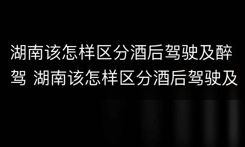 湖南该怎样区分酒后驾驶及醉驾 湖南该怎样区分酒后驾驶及醉驾和酒驾