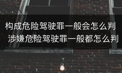 构成危险驾驶罪一般会怎么判 涉嫌危险驾驶罪一般都怎么判
