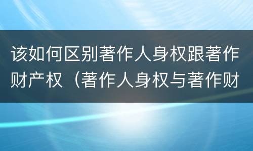 该如何区别著作人身权跟著作财产权（著作人身权与著作财产权有哪些区别）