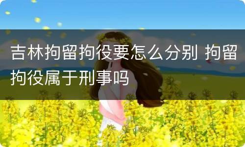 吉林拘留拘役要怎么分别 拘留拘役属于刑事吗