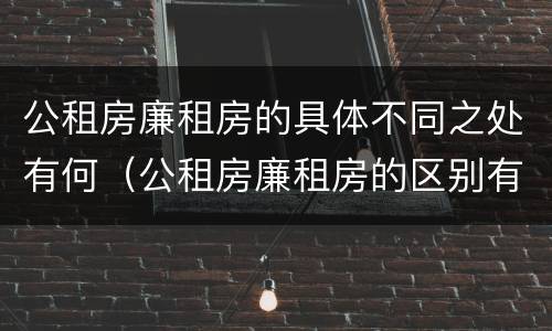 公租房廉租房的具体不同之处有何（公租房廉租房的区别有哪些）