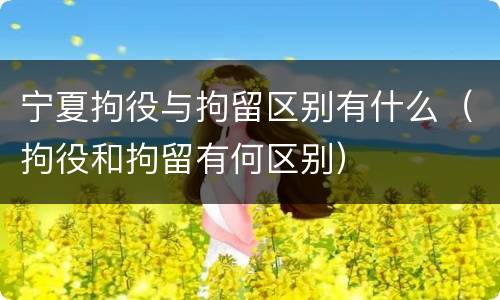 宁夏拘役与拘留区别有什么（拘役和拘留有何区别）