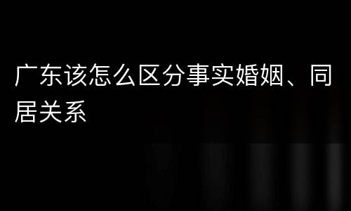 广东该怎么区分事实婚姻、同居关系