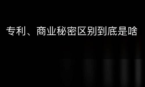 专利、商业秘密区别到底是啥