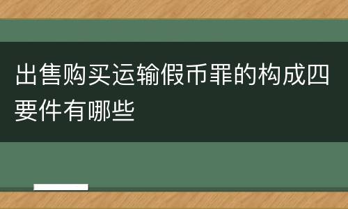 出售购买运输假币罪的构成四要件有哪些